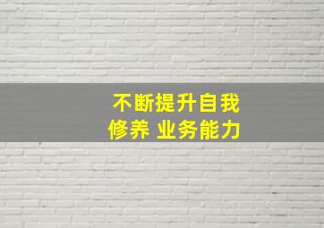 不断提升自我修养 业务能力